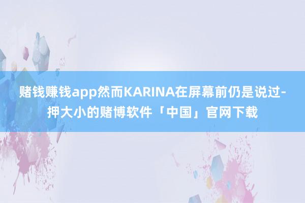 赌钱赚钱app然而KARINA在屏幕前仍是说过-押大小的赌博软件「中国」官网下载