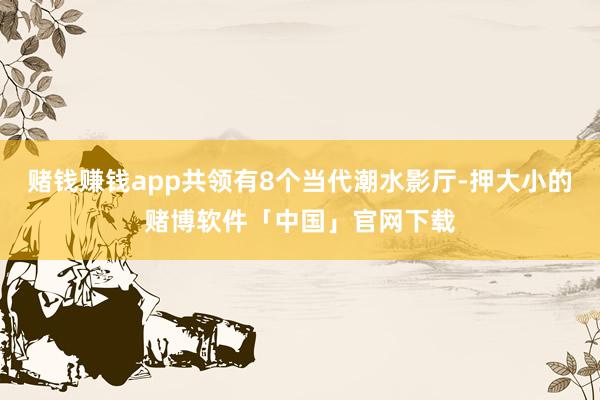 赌钱赚钱app共领有8个当代潮水影厅-押大小的赌博软件「中国」官网下载