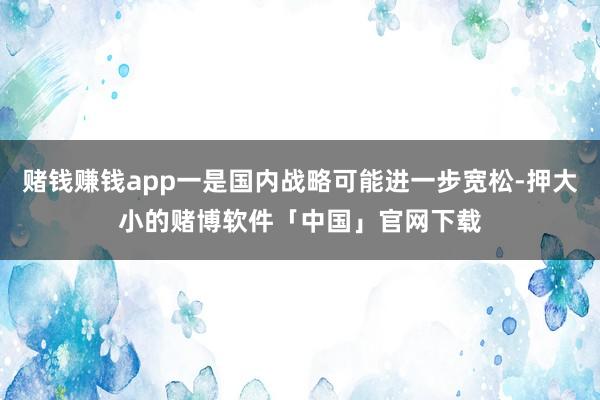 赌钱赚钱app一是国内战略可能进一步宽松-押大小的赌博软件「中国」官网下载