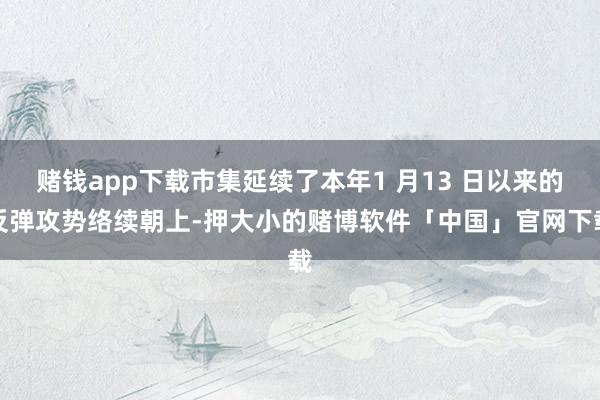 赌钱app下载市集延续了本年1 月13 日以来的反弹攻势络续朝上-押大小的赌博软件「中国」官网下载