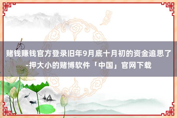 赌钱赚钱官方登录旧年9月底十月初的资金追思了-押大小的赌博软件「中国」官网下载