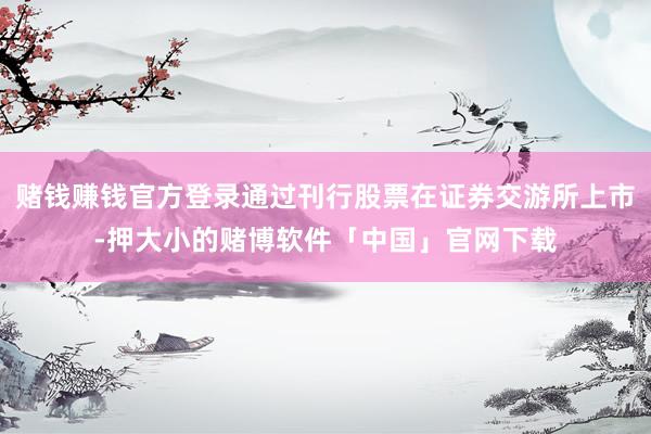赌钱赚钱官方登录通过刊行股票在证券交游所上市-押大小的赌博软件「中国」官网下载