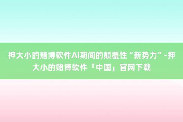 押大小的赌博软件AI期间的颠覆性“新势力”-押大小的赌博软件「中国」官网下载