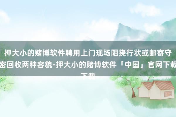 押大小的赌博软件聘用上门现场阻挠行状或邮寄守密回收两种容貌-押大小的赌博软件「中国」官网下载