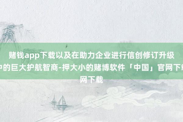 赌钱app下载以及在助力企业进行信创修订升级中的巨大护航智商-押大小的赌博软件「中国」官网下载