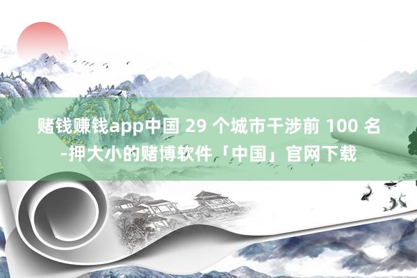 赌钱赚钱app中国 29 个城市干涉前 100 名-押大小的赌博软件「中国」官网下载