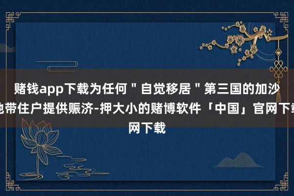 赌钱app下载为任何＂自觉移居＂第三国的加沙地带住户提供赈济-押大小的赌博软件「中国」官网下载