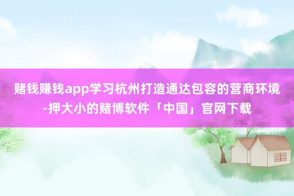 赌钱赚钱app学习杭州打造通达包容的营商环境-押大小的赌博软件「中国」官网下载