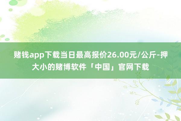 赌钱app下载当日最高报价26.00元/公斤-押大小的赌博软件「中国」官网下载