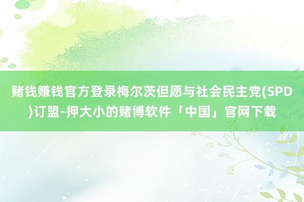 赌钱赚钱官方登录梅尔茨但愿与社会民主党(SPD)订盟-押大小的赌博软件「中国」官网下载