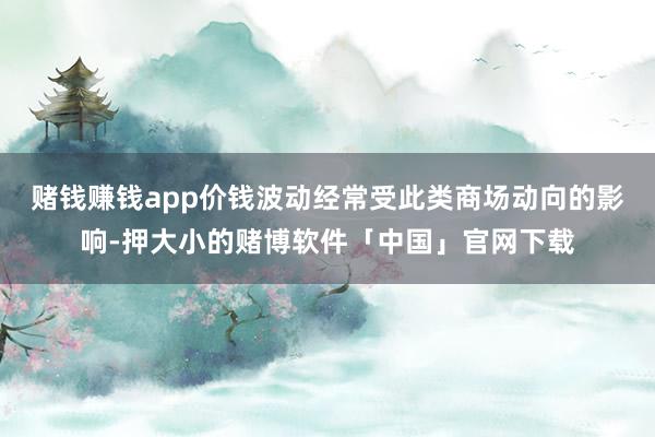 赌钱赚钱app价钱波动经常受此类商场动向的影响-押大小的赌博软件「中国」官网下载