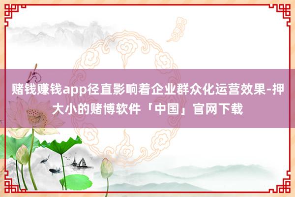 赌钱赚钱app径直影响着企业群众化运营效果-押大小的赌博软件「中国」官网下载