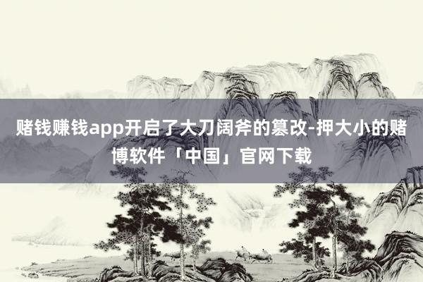 赌钱赚钱app开启了大刀阔斧的篡改-押大小的赌博软件「中国」官网下载