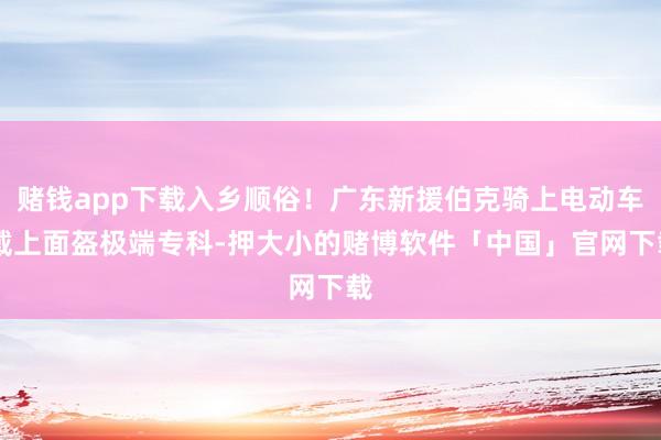赌钱app下载入乡顺俗！广东新援伯克骑上电动车 戴上面盔极端专科-押大小的赌博软件「中国」官网下载