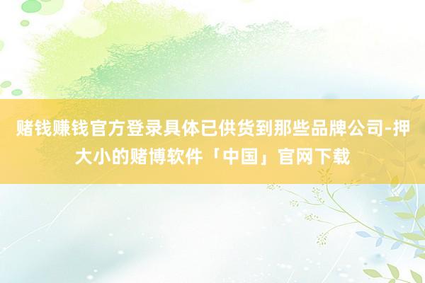 赌钱赚钱官方登录具体已供货到那些品牌公司-押大小的赌博软件「中国」官网下载