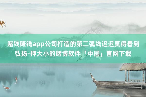 赌钱赚钱app公司打造的第二弧线迟迟莫得看到弘扬-押大小的赌博软件「中国」官网下载
