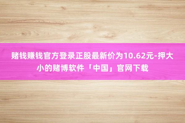 赌钱赚钱官方登录正股最新价为10.62元-押大小的赌博软件「中国」官网下载