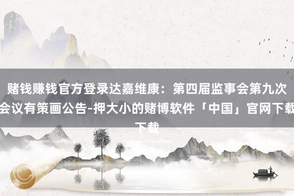 赌钱赚钱官方登录达嘉维康：第四届监事会第九次会议有策画公告-押大小的赌博软件「中国」官网下载