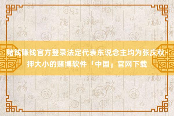 赌钱赚钱官方登录法定代表东说念主均为张庆秋-押大小的赌博软件「中国」官网下载