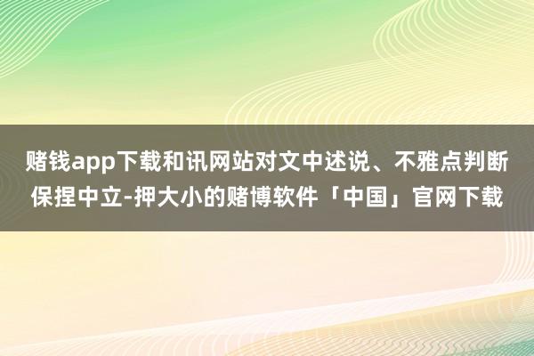 赌钱app下载和讯网站对文中述说、不雅点判断保捏中立-押大小的赌博软件「中国」官网下载
