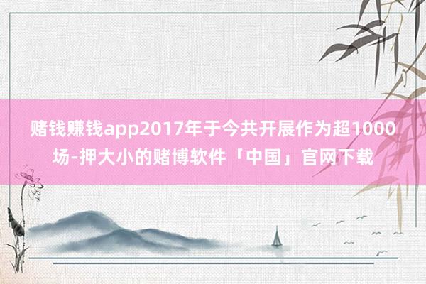 赌钱赚钱app2017年于今共开展作为超1000场-押大小的赌博软件「中国」官网下载