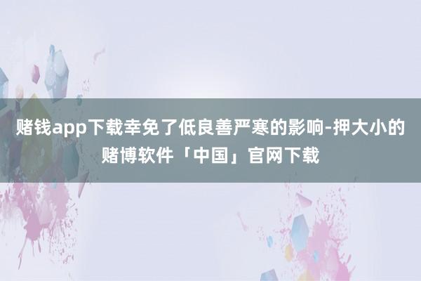 赌钱app下载幸免了低良善严寒的影响-押大小的赌博软件「中国」官网下载