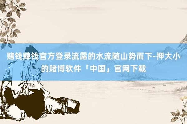 赌钱赚钱官方登录流露的水流随山势而下-押大小的赌博软件「中国」官网下载