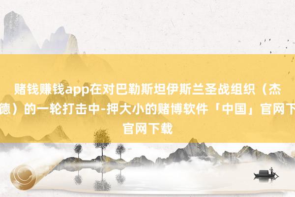 赌钱赚钱app在对巴勒斯坦伊斯兰圣战组织（杰哈德）的一轮打击中-押大小的赌博软件「中国」官网下载
