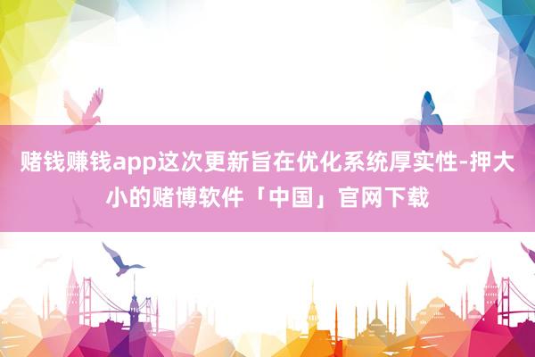 赌钱赚钱app这次更新旨在优化系统厚实性-押大小的赌博软件「中国」官网下载