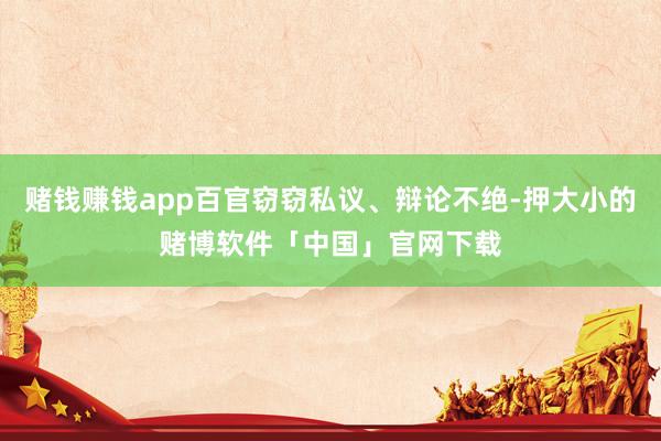赌钱赚钱app百官窃窃私议、辩论不绝-押大小的赌博软件「中国」官网下载