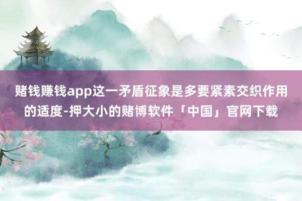 赌钱赚钱app这一矛盾征象是多要紧素交织作用的适度-押大小的赌博软件「中国」官网下载