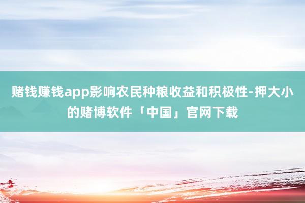 赌钱赚钱app影响农民种粮收益和积极性-押大小的赌博软件「中国」官网下载