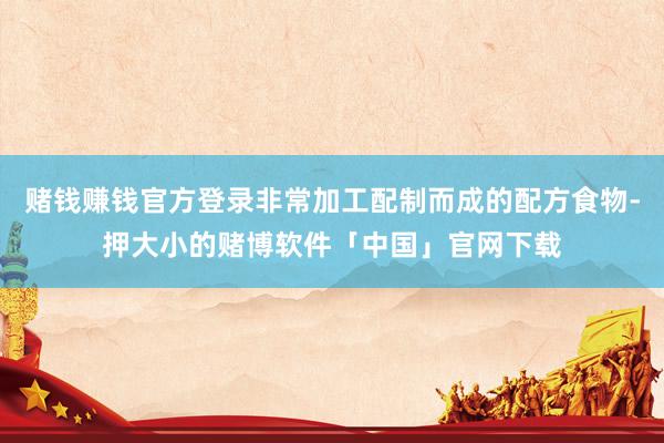 赌钱赚钱官方登录非常加工配制而成的配方食物-押大小的赌博软件「中国」官网下载