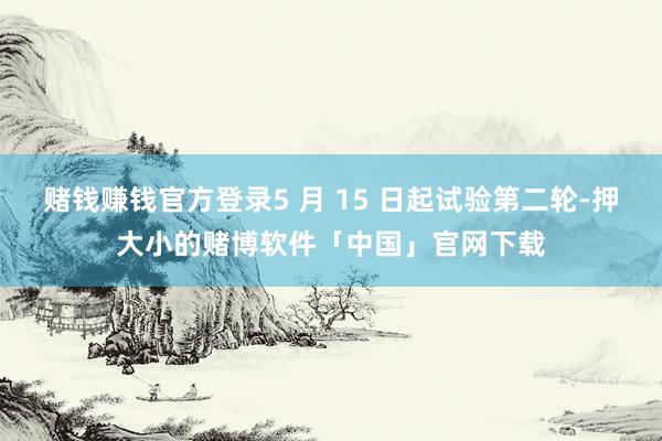 赌钱赚钱官方登录5 月 15 日起试验第二轮-押大小的赌博软件「中国」官网下载