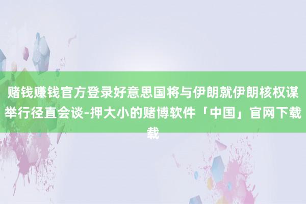 赌钱赚钱官方登录好意思国将与伊朗就伊朗核权谋举行径直会谈-押大小的赌博软件「中国」官网下载