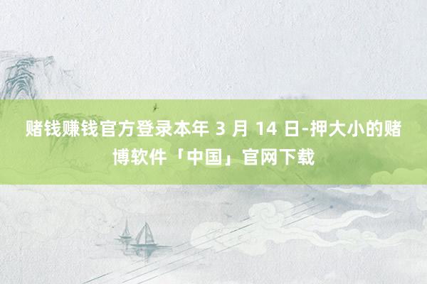 赌钱赚钱官方登录本年 3 月 14 日-押大小的赌博软件「中国」官网下载