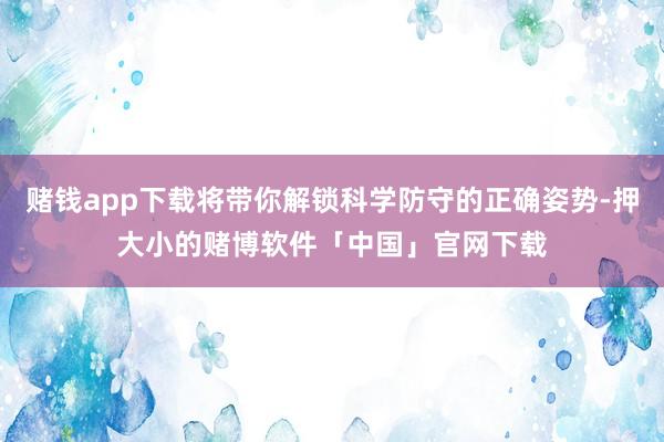 赌钱app下载将带你解锁科学防守的正确姿势-押大小的赌博软件「中国」官网下载