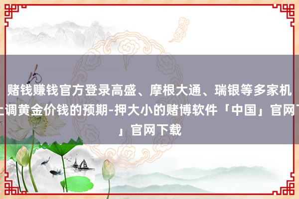 赌钱赚钱官方登录高盛、摩根大通、瑞银等多家机构上调黄金价钱的预期-押大小的赌博软件「中国」官网下载