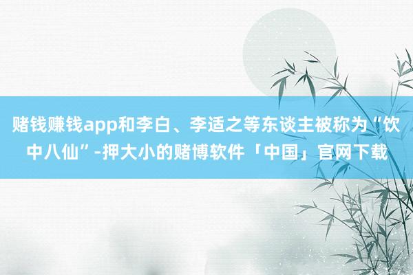 赌钱赚钱app和李白、李适之等东谈主被称为“饮中八仙”-押大小的赌博软件「中国」官网下载