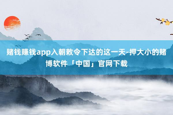 赌钱赚钱app入朝敕令下达的这一天-押大小的赌博软件「中国」官网下载