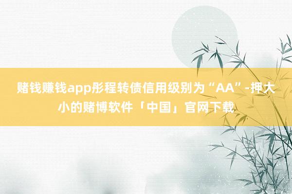 赌钱赚钱app彤程转债信用级别为“AA”-押大小的赌博软件「中国」官网下载