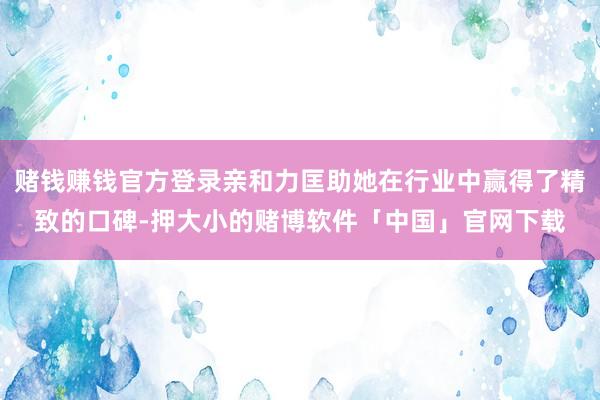 赌钱赚钱官方登录亲和力匡助她在行业中赢得了精致的口碑-押大小的赌博软件「中国」官网下载