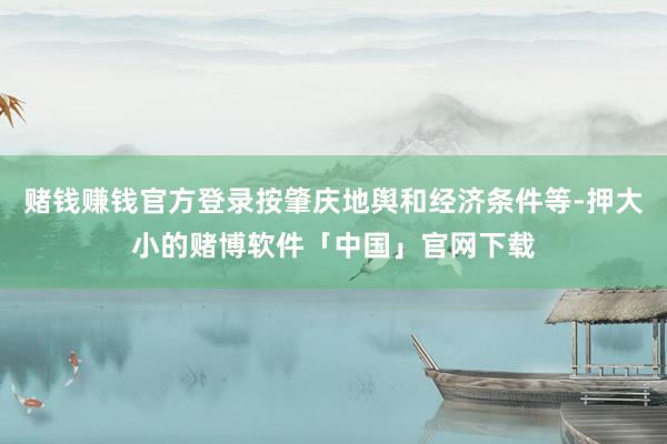 赌钱赚钱官方登录按肇庆地舆和经济条件等-押大小的赌博软件「中国」官网下载