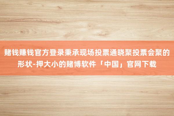 赌钱赚钱官方登录秉承现场投票通晓聚投票会聚的形状-押大小的赌博软件「中国」官网下载