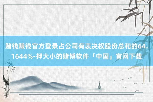 赌钱赚钱官方登录占公司有表决权股份总和的64.1644%-押大小的赌博软件「中国」官网下载