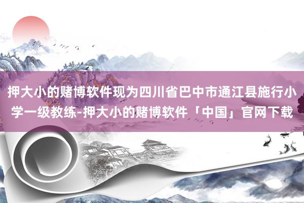 押大小的赌博软件现为四川省巴中市通江县施行小学一级教练-押大小的赌博软件「中国」官网下载