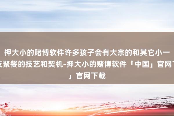 押大小的赌博软件许多孩子会有大宗的和其它小一又友聚餐的技艺和契机-押大小的赌博软件「中国」官网下载