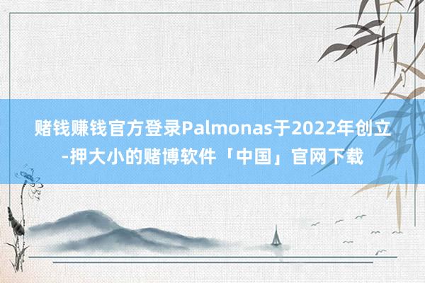 赌钱赚钱官方登录　　Palmonas于2022年创立-押大小的赌博软件「中国」官网下载