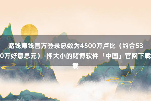 赌钱赚钱官方登录总数为4500万卢比（约合530万好意思元）-押大小的赌博软件「中国」官网下载