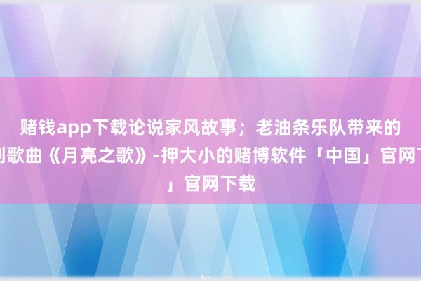 赌钱app下载论说家风故事；老油条乐队带来的原创歌曲《月亮之歌》-押大小的赌博软件「中国」官网下载